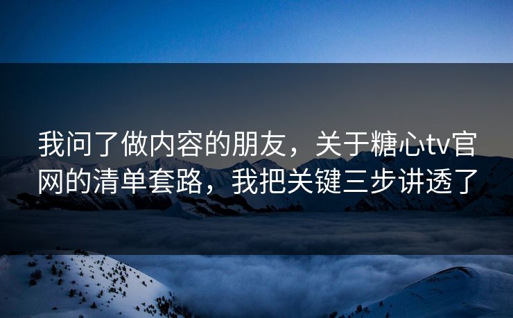 我问了做内容的朋友，关于糖心tv官网的清单套路，我把关键三步讲透了
