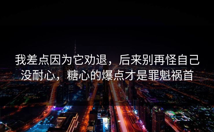 我差点因为它劝退，后来别再怪自己没耐心，糖心的爆点才是罪魁祸首