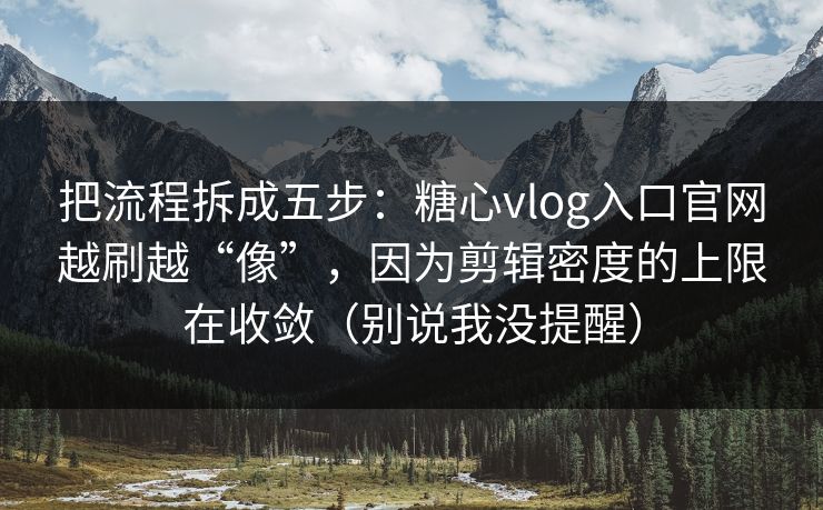 把流程拆成五步：糖心vlog入口官网越刷越“像”，因为剪辑密度的上限在收敛（别说我没提醒）