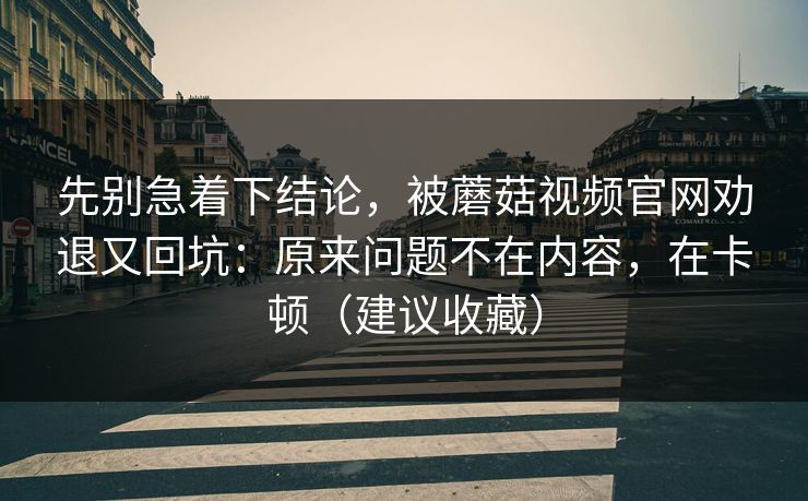 先别急着下结论，被蘑菇视频官网劝退又回坑：原来问题不在内容，在卡顿（建议收藏）