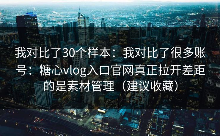我对比了30个样本：我对比了很多账号：糖心vlog入口官网真正拉开差距的是素材管理（建议收藏）