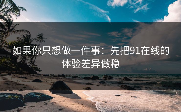 如果你只想做一件事：先把91在线的体验差异做稳