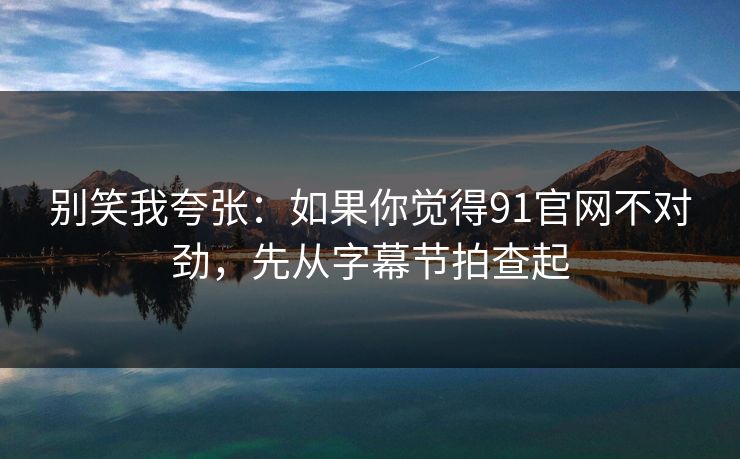 别笑我夸张：如果你觉得91官网不对劲，先从字幕节拍查起