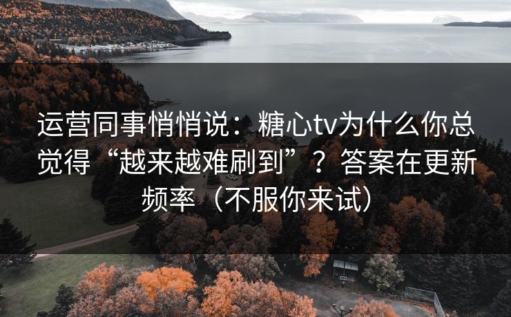运营同事悄悄说：糖心tv为什么你总觉得“越来越难刷到”？答案在更新频率（不服你来试）
