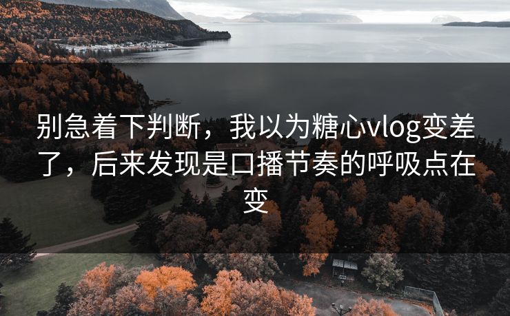 别急着下判断,我以为糖心vlog变差了,后来发现是口播节奏的呼吸点在变 别急着下判断,我以为糖心vlog变差了,后来发现是口播节奏的呼吸点在变