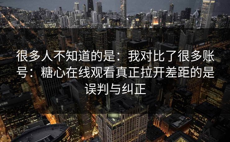 很多人不知道的是：我对比了很多账号：糖心在线观看真正拉开差距的是误判与纠正
