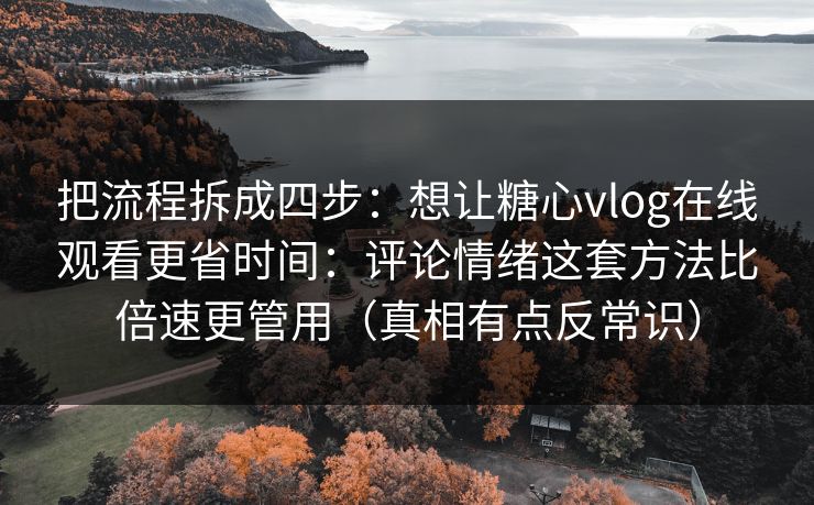 把流程拆成四步:想让糖心vlog在线观看更省时间:评论情绪这套方法比倍速更管用(真相有点反常识) 把流程拆成四步:想让糖心vlog在线观看更省时间:评论情绪这套方法比倍速更管用(真相有点反常识)