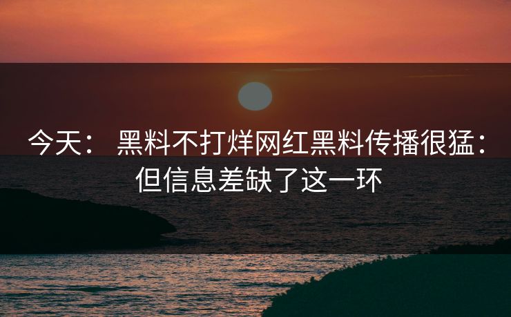 今天： 黑料不打烊网红黑料传播很猛： 但信息差缺了这一环